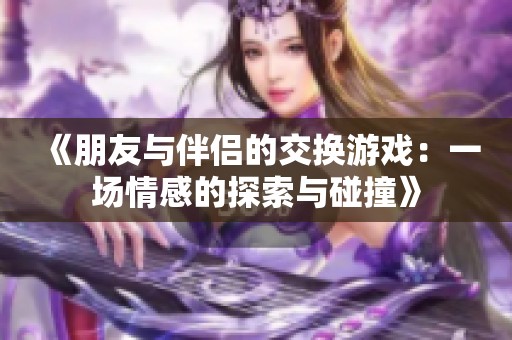 《朋友与伴侣的交换游戏：一场情感的探索与碰撞》