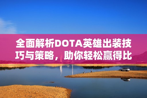 全面解析DOTA英雄出装技巧与策略，助你轻松赢得比赛