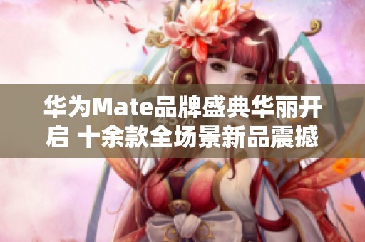 华为Mate品牌盛典华丽开启 十余款全场景新品震撼登场