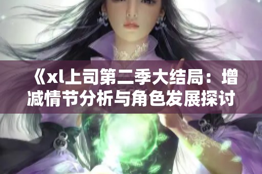 《xl上司第二季大结局：增减情节分析与角色发展探讨》