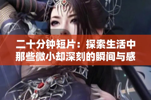 二十分钟短片：探索生活中那些微小却深刻的瞬间与感悟