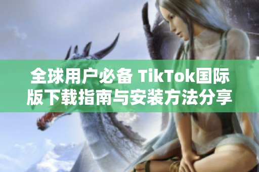 全球用户必备 TikTok国际版下载指南与安装方法分享