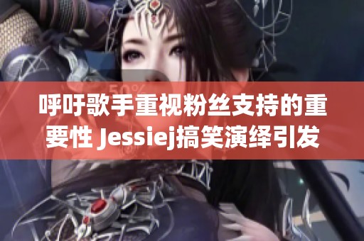 呼吁歌手重视粉丝支持的重要性 Jessiej搞笑演绎引发热议