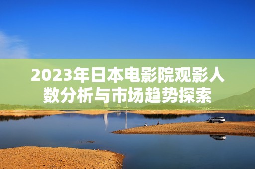 2023年日本电影院观影人数分析与市场趋势探索