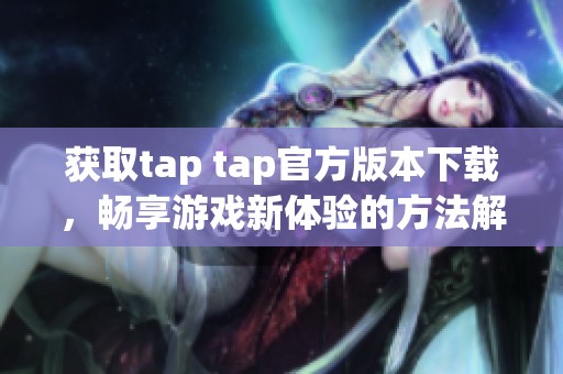 获取tap tap官方版本下载，畅享游戏新体验的方法解析