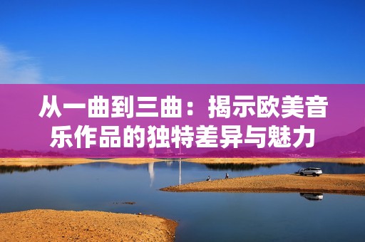 从一曲到三曲：揭示欧美音乐作品的独特差异与魅力