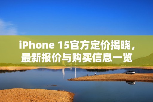 iPhone 15官方定价揭晓，最新报价与购买信息一览