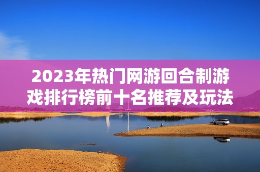 2023年热门网游回合制游戏排行榜前十名推荐及玩法解析