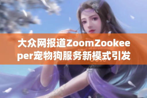 大众网报道ZoomZookeeper宠物狗服务新模式引发关注与讨论