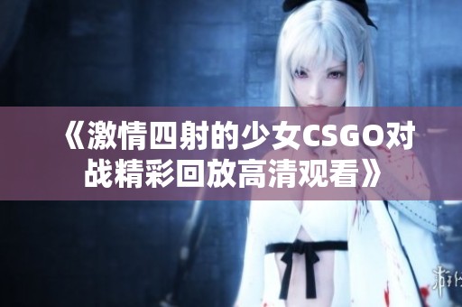 《激情四射的少女CSGO对战精彩回放高清观看》