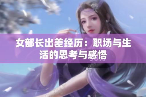 女部长出差经历：职场与生活的思考与感悟