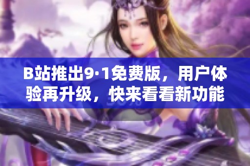 B站推出9·1免费版，用户体验再升级，快来看看新功能吧！