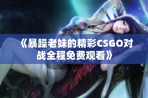 《暴躁老妹的精彩CSGO对战全程免费观看》