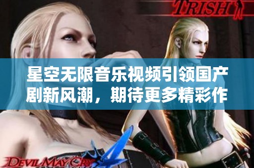 星空无限音乐视频引领国产剧新风潮，期待更多精彩作品