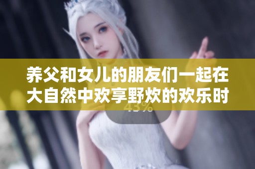 养父和女儿的朋友们一起在大自然中欢享野炊的欢乐时光