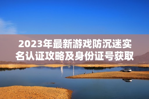 2023年最新游戏防沉迷实名认证攻略及身份证号获取方法分享