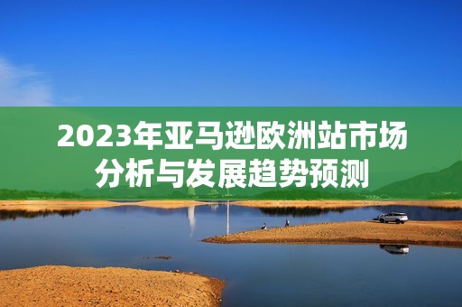 2023年亚马逊欧洲站市场分析与发展趋势预测