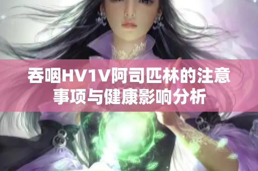 吞咽HV1V阿司匹林的注意事项与健康影响分析