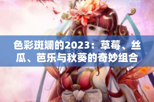 色彩斑斓的2023：草莓、丝瓜、芭乐与秋葵的奇妙组合