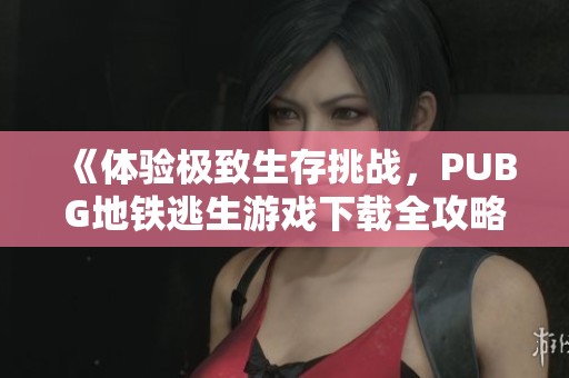 《体验极致生存挑战，PUBG地铁逃生游戏下载全攻略》