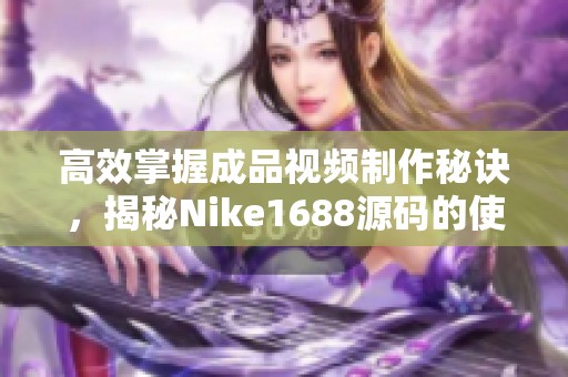 高效掌握成品视频制作秘诀，揭秘Nike1688源码的使用技巧