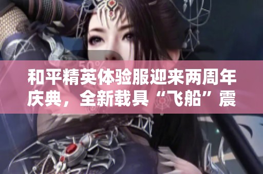 和平精英体验服迎来两周年庆典，全新载具“飞船”震撼上线！