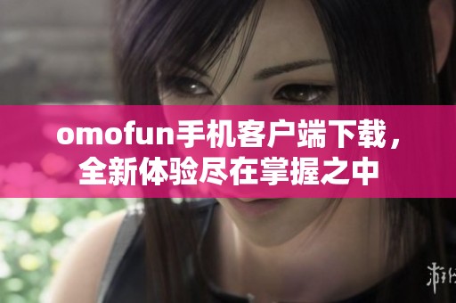 omofun手机客户端下载，全新体验尽在掌握之中