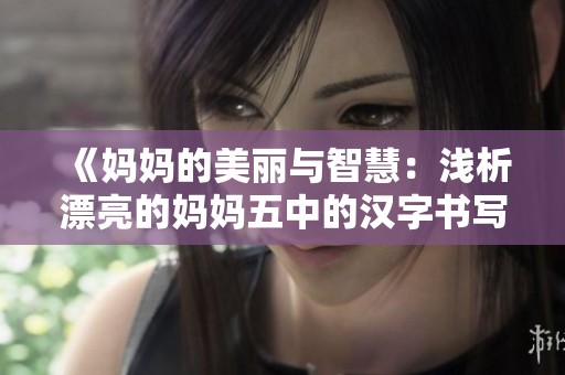 《妈妈的美丽与智慧：浅析漂亮的妈妈五中的汉字书写》