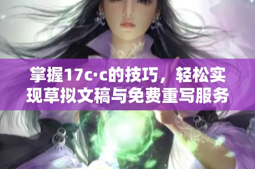 掌握17c·c的技巧，轻松实现草拟文稿与免费重写服务