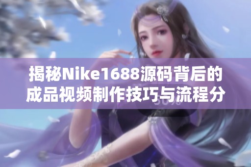 揭秘Nike1688源码背后的成品视频制作技巧与流程分析