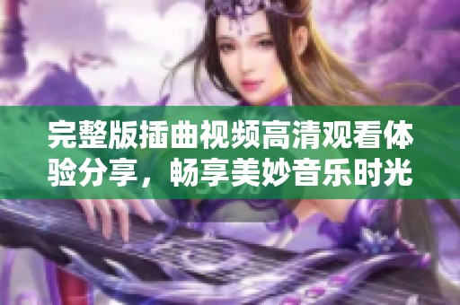 完整版插曲视频高清观看体验分享，畅享美妙音乐时光