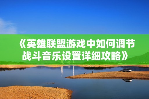 《英雄联盟游戏中如何调节战斗音乐设置详细攻略》