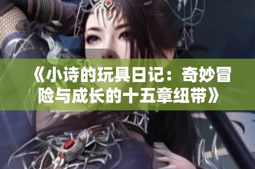 《小诗的玩具日记：奇妙冒险与成长的十五章纽带》