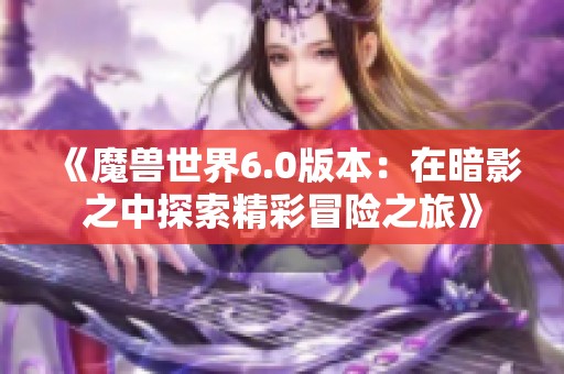 《魔兽世界6.0版本：在暗影之中探索精彩冒险之旅》