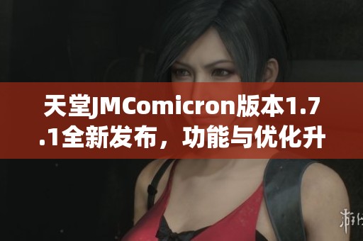 天堂JMComicron版本1.7.1全新发布，功能与优化升级解析