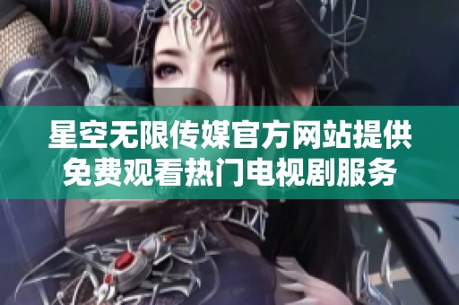 星空无限传媒官方网站提供免费观看热门电视剧服务