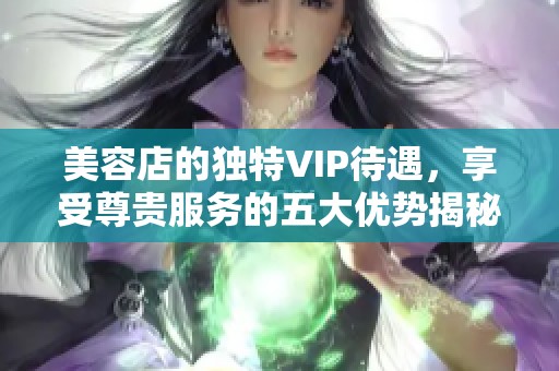 美容店的独特VIP待遇，享受尊贵服务的五大优势揭秘