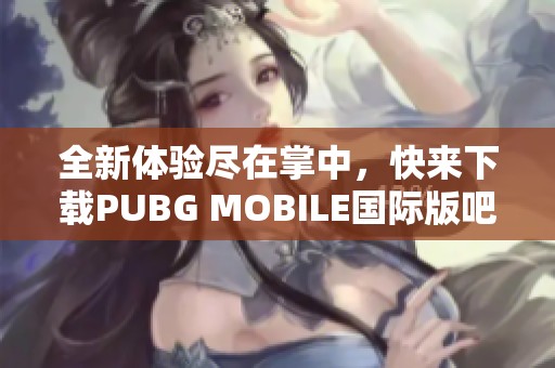 全新体验尽在掌中，快来下载PUBG MOBILE国际版吧！