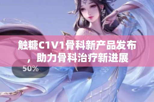 触糖C1V1骨科新产品发布，助力骨科治疗新进展