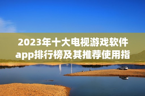 2023年十大电视游戏软件app排行榜及其推荐使用指南