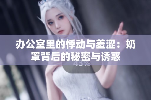 办公室里的悸动与羞涩：奶罩背后的秘密与诱惑