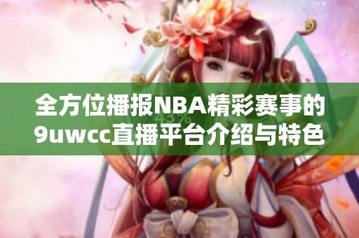 全方位播报NBA精彩赛事的9uwcc直播平台介绍与特色解析