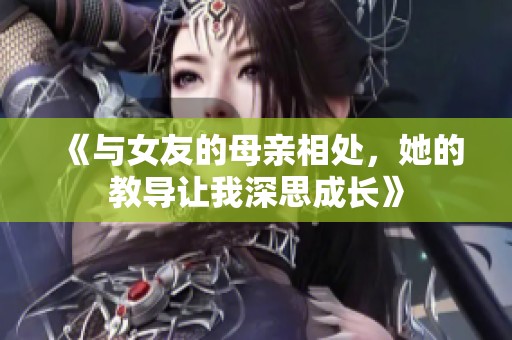 《与女友的母亲相处，她的教导让我深思成长》