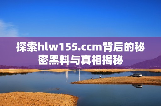 探索hlw155.ccm背后的秘密黑料与真相揭秘