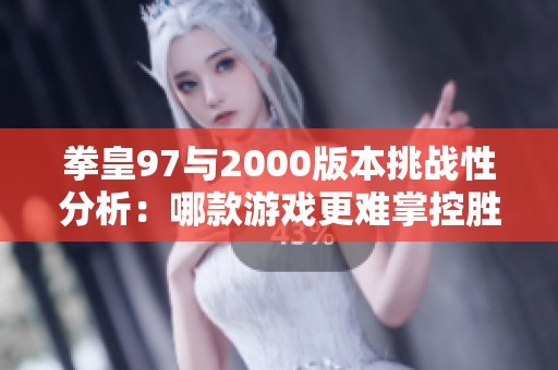 拳皇97与2000版本挑战性分析：哪款游戏更难掌控胜利技巧