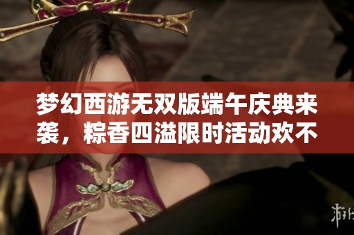 梦幻西游无双版端午庆典来袭，粽香四溢限时活动欢不停