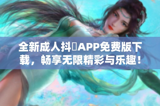 全新成人抖抈APP免费版下载，畅享无限精彩与乐趣！