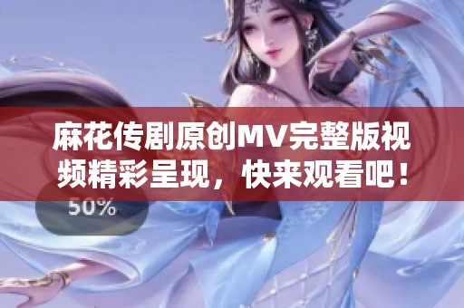 麻花传剧原创MV完整版视频精彩呈现，快来观看吧！