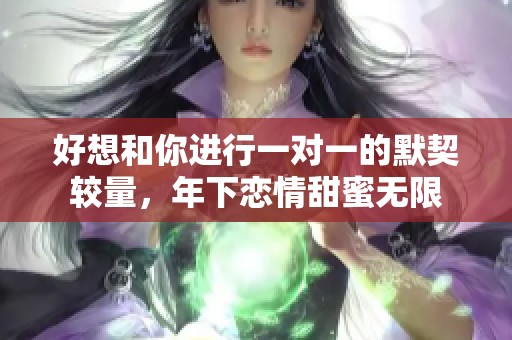 好想和你进行一对一的默契较量，年下恋情甜蜜无限