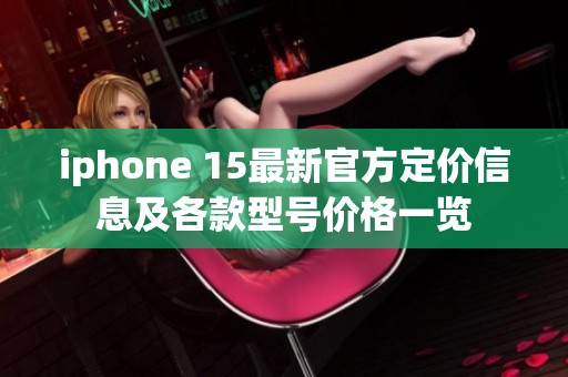 iphone 15最新官方定价信息及各款型号价格一览